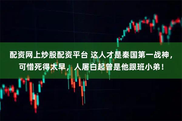 配资网上炒股配资平台 这人才是秦国第一战神,可惜死得太早,人屠白起曾是他跟班小弟!
