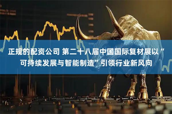 正规的配资公司 第二十八届中国国际复材展以“可持续发展与智能制造”引领行业新风向