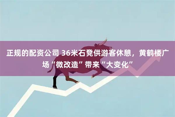 正规的配资公司 36米石凳供游客休憩，黄鹤楼广场“微改造”带来“大变化”