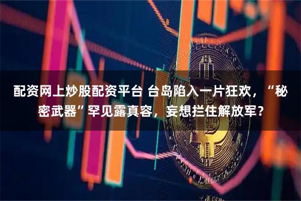 配资网上炒股配资平台 台岛陷入一片狂欢，“秘密武器”罕见露真容，妄想拦住解放军？