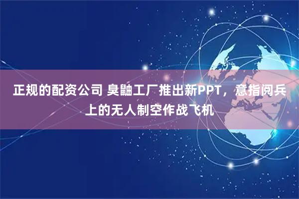 正规的配资公司 臭鼬工厂推出新PPT，意指阅兵上的无人制空作战飞机