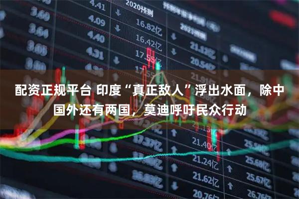 配资正规平台 印度“真正敌人”浮出水面，除中国外还有两国，莫迪呼吁民众行动