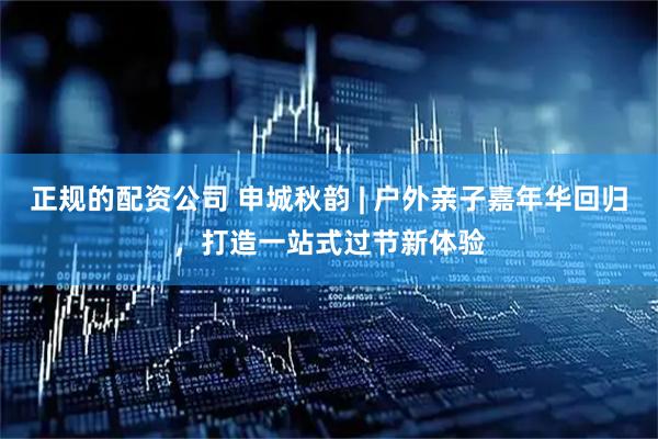 正规的配资公司 申城秋韵 | 户外亲子嘉年华回归，打造一站式过节新体验