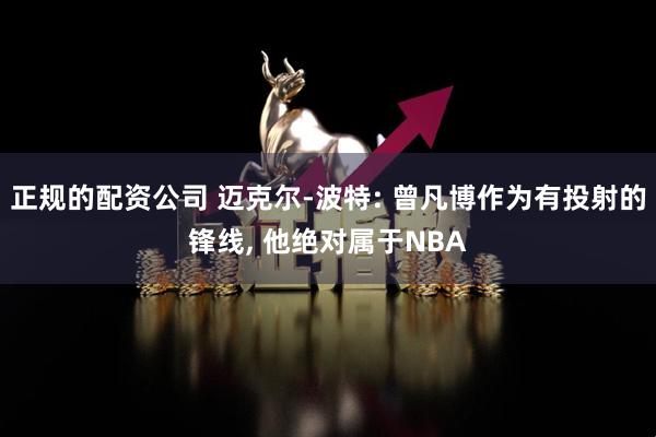 正规的配资公司 迈克尔-波特: 曾凡博作为有投射的锋线, 他绝对属于NBA