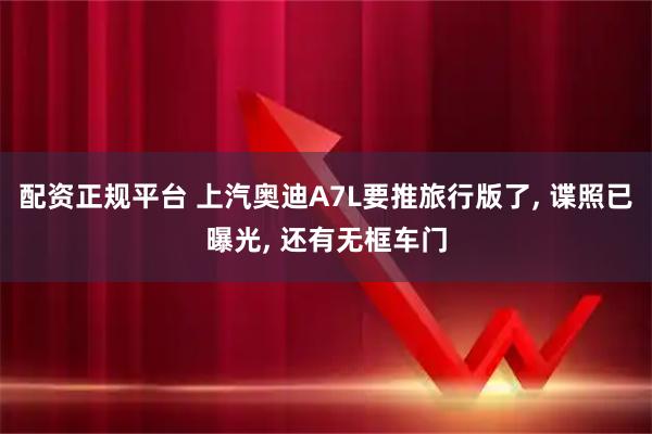 配资正规平台 上汽奥迪A7L要推旅行版了, 谍照已曝光, 还有无框车门