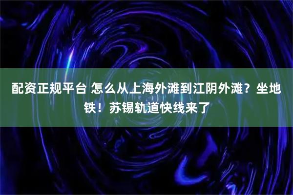 配资正规平台 怎么从上海外滩到江阴外滩？坐地铁！苏锡轨道快线来了