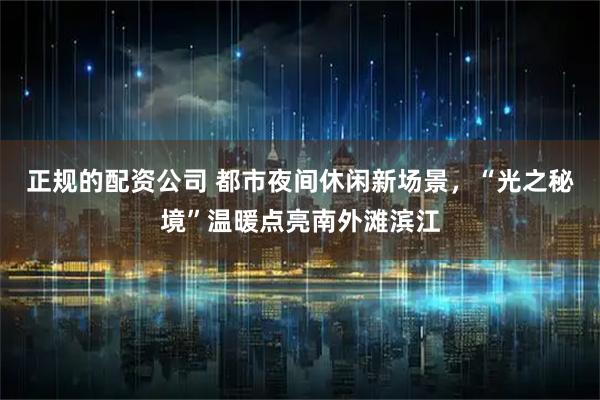 正规的配资公司 都市夜间休闲新场景，“光之秘境”温暖点亮南外滩滨江