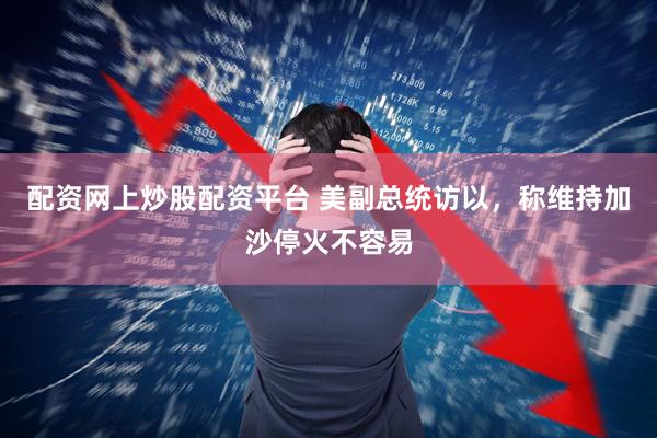 配资网上炒股配资平台 美副总统访以，称维持加沙停火不容易