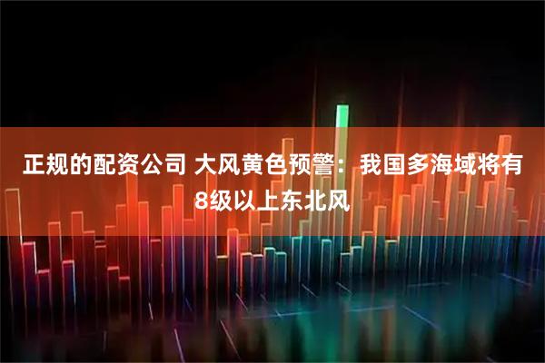 正规的配资公司 大风黄色预警：我国多海域将有8级以上东北风